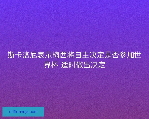 斯卡洛尼表示梅西将自主决定是否参加世界杯 适时做出决定 斯卡洛尼表示梅西将自主决定是否参加世界杯 适时做出决定
