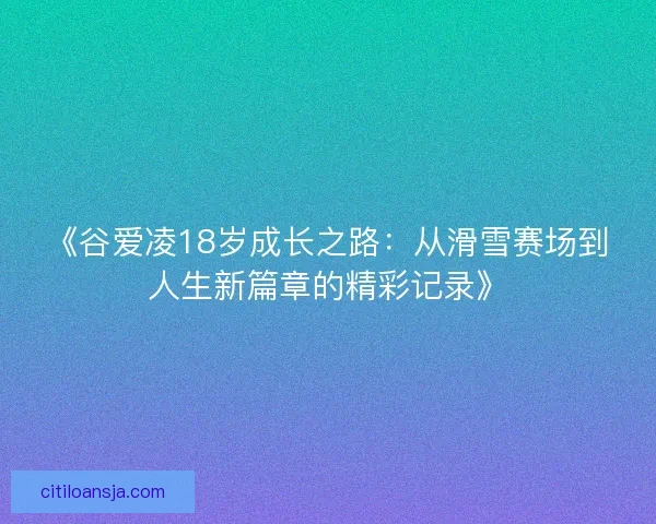 《谷爱凌18岁成长之路：从滑雪赛场到人生新篇章的精彩记录》