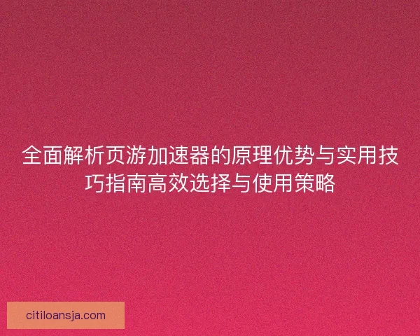 全面解析页游加速器的原理优势与实用技巧指南高效选择与使用策略 全面解析页游加速器的原理优势与实用技巧指南高效选择与使用策略
