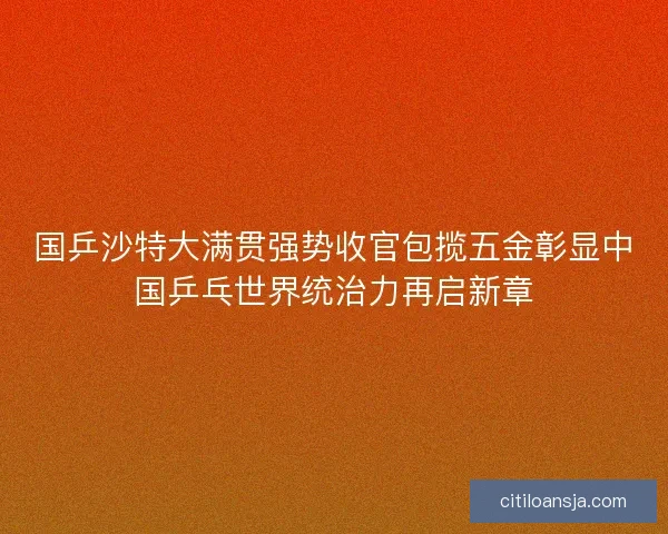 国乒沙特大满贯强势收官包揽五金彰显中国乒乓世界统治力再启新章 国乒沙特大满贯强势收官包揽五金彰显中国乒乓世界统治力再启新章