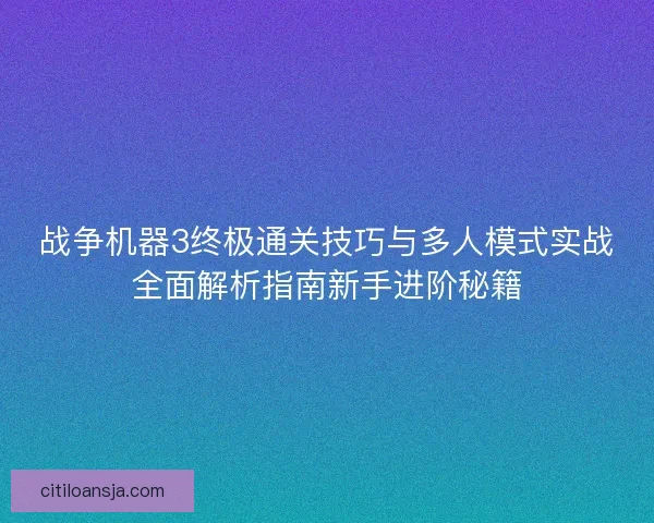 战争机器3终极通关技巧与多人模式实战全面解析指南新手进阶秘籍