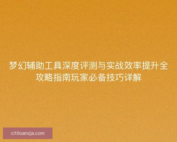 梦幻辅助工具深度评测与实战效率提升全攻略指南玩家必备技巧详解