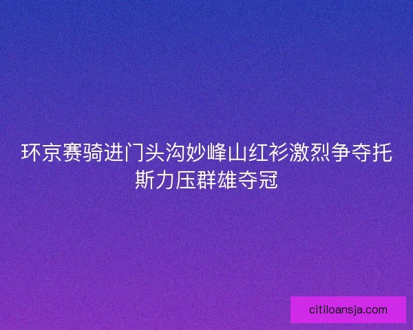 环京赛骑进门头沟妙峰山红衫激烈争夺托斯力压群雄夺冠