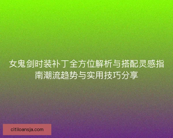 女鬼剑时装补丁全方位解析与搭配灵感指南潮流趋势与实用技巧分享