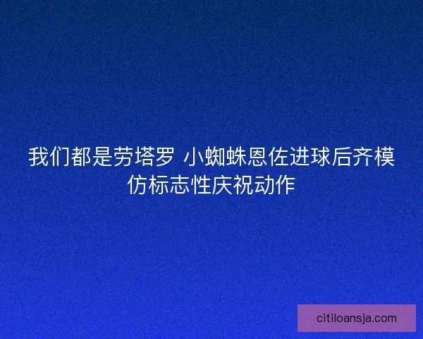 我们都是劳塔罗 小蜘蛛恩佐进球后齐模仿标志性庆祝动作