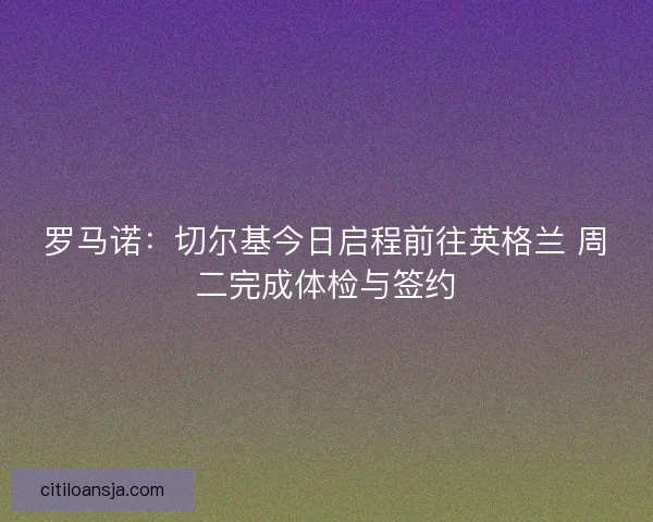 罗马诺：切尔基今日启程前往英格兰 周二完成体检与签约