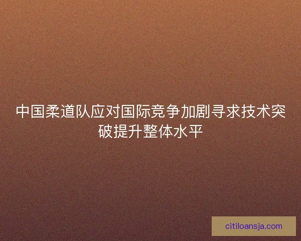 中国柔道队应对国际竞争加剧寻求技术突破提升整体水平 中国柔道队应对国际竞争加剧寻求技术突破提升整体水平