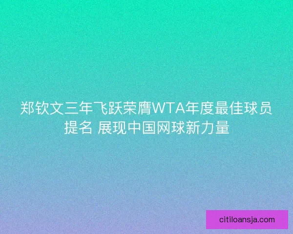 郑钦文三年飞跃荣膺WTA年度最佳球员提名 展现中国网球新力量