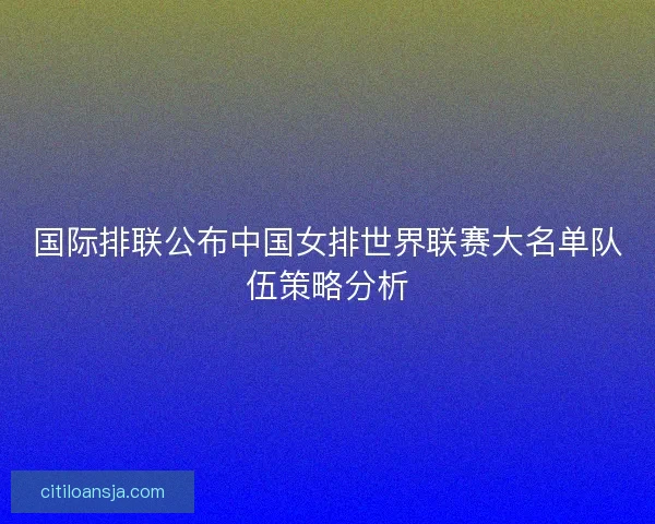 国际排联公布中国女排世界联赛大名单队伍策略分析 国际排联公布中国女排世界联赛大名单队伍策略分析