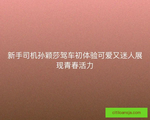 新手司机孙颖莎驾车初体验可爱又迷人展现青春活力