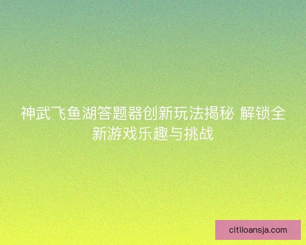 神武飞鱼湖答题器创新玩法揭秘 解锁全新游戏乐趣与挑战 神武飞鱼湖答题器创新玩法揭秘 解锁全新游戏乐趣与挑战