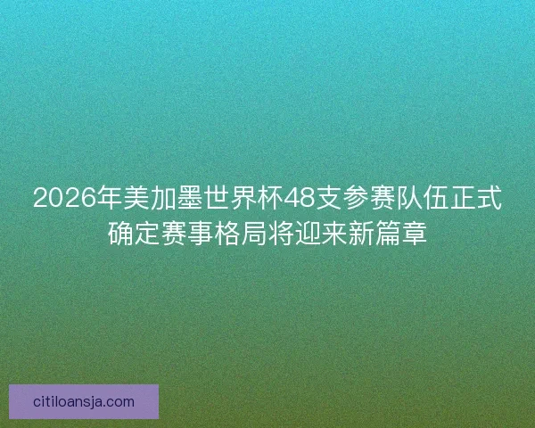 2026年美加墨世界杯48支参赛队伍正式确定赛事格局将迎来新篇章