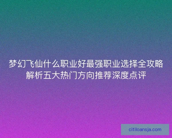 梦幻飞仙什么职业好最强职业选择全攻略解析五大热门方向推荐深度点评 梦幻飞仙什么职业好最强职业选择全攻略解析五大热门方向推荐深度点评
