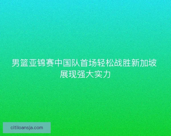 男篮亚锦赛中国队首场轻松战胜新加坡 展现强大实力
