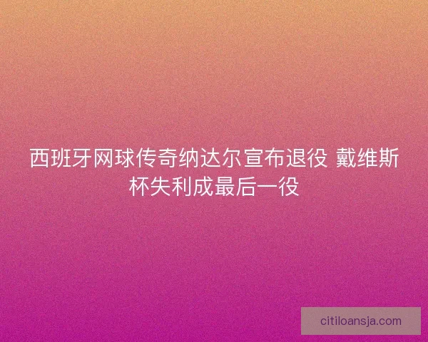 西班牙网球传奇纳达尔宣布退役 戴维斯杯失利成最后一役
