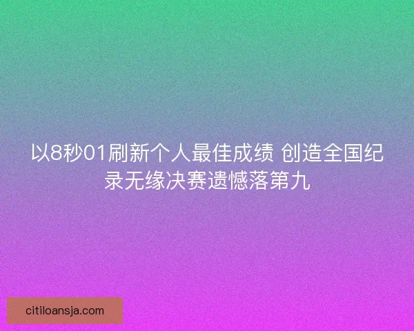 以8秒01刷新个人最佳成绩 创造全国纪录无缘决赛遗憾落第九 以8秒01刷新个人最佳成绩 创造全国纪录无缘决赛遗憾落第九