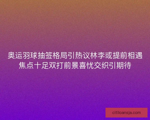 奥运羽球抽签格局引热议林李或提前相遇焦点十足双打前景喜忧交织引期待