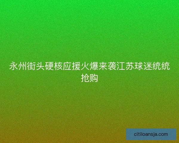 永州街头硬核应援火爆来袭江苏球迷统统抢购