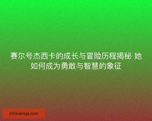 赛尔号杰西卡的成长与冒险历程揭秘 她如何成为勇敢与智慧的象征