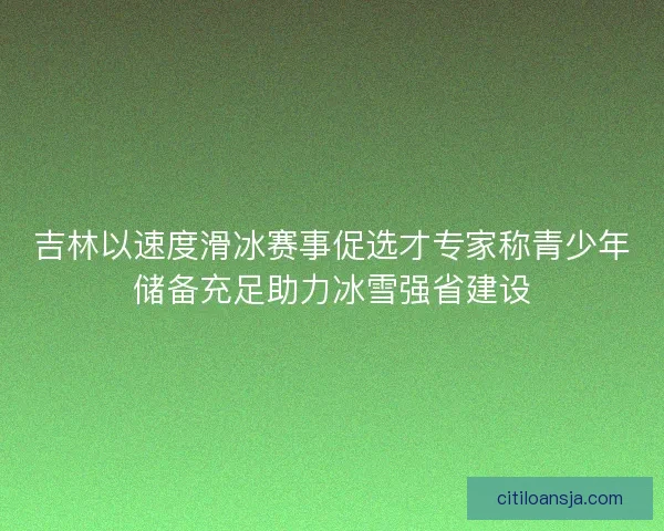 吉林以速度滑冰赛事促选才专家称青少年储备充足助力冰雪强省建设