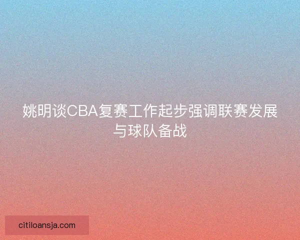 姚明谈CBA复赛工作起步强调联赛发展与球队备战