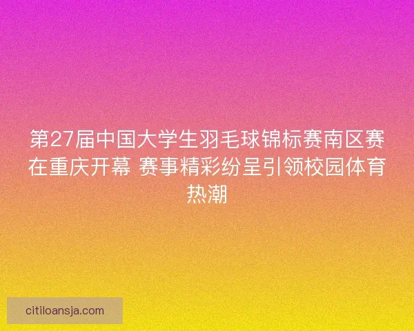 第27届中国大学生羽毛球锦标赛南区赛在重庆开幕 赛事精彩纷呈引领校园体育热潮 第27届中国大学生羽毛球锦标赛南区赛在重庆开幕 赛事精彩纷呈引领校园体育热潮