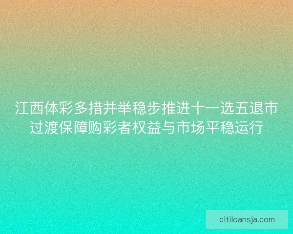 江西体彩多措并举稳步推进十一选五退市过渡保障购彩者权益与市场平稳运行