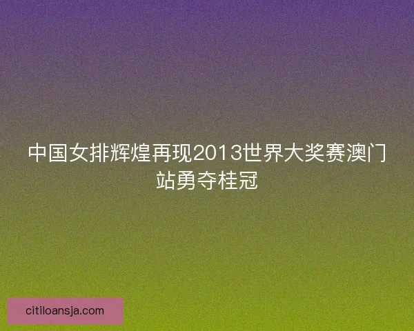 中国女排辉煌再现2013世界大奖赛澳门站勇夺桂冠