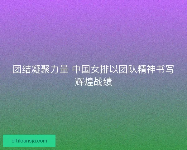 团结凝聚力量 中国女排以团队精神书写辉煌战绩