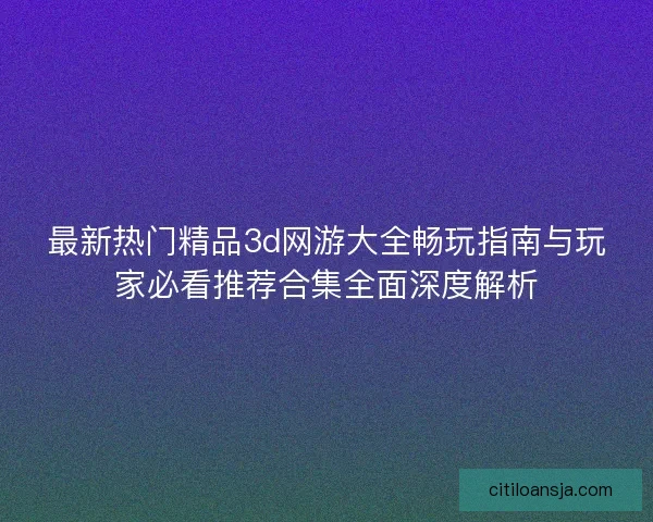 最新热门精品3d网游大全畅玩指南与玩家必看推荐合集全面深度解析 最新热门精品3d网游大全畅玩指南与玩家必看推荐合集全面深度解析