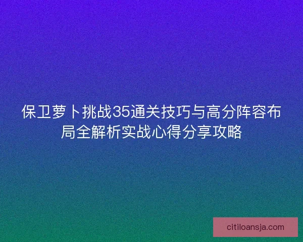保卫萝卜挑战35通关技巧与高分阵容布局全解析实战心得分享攻略 保卫萝卜挑战35通关技巧与高分阵容布局全解析实战心得分享攻略