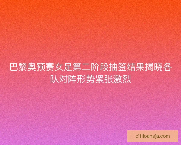 巴黎奥预赛女足第二阶段抽签结果揭晓各队对阵形势紧张激烈 巴黎奥预赛女足第二阶段抽签结果揭晓各队对阵形势紧张激烈